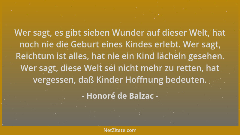 Honoré de Balzac - Wer sagt, es gibt sieben Wunder auf dieser Welt, hat noch nie die Geburt eines Kindes erlebt. Wer sagt,...