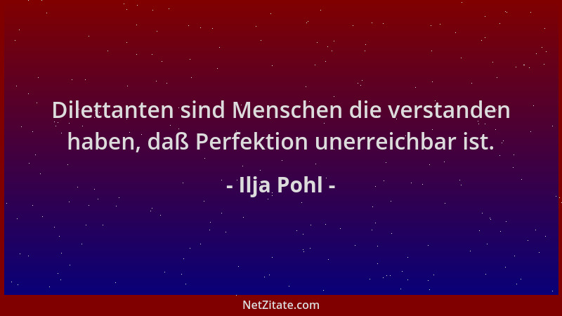 Ilja Pohl - Dilettanten sind Menschen die verstanden haben, daß Perfektion unerreichbar ist....