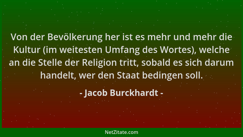 Jacob Burckhardt - Von der Bevölkerung her ist es mehr und mehr die Kultur (im weitesten Umfang des Wortes), welche an die...