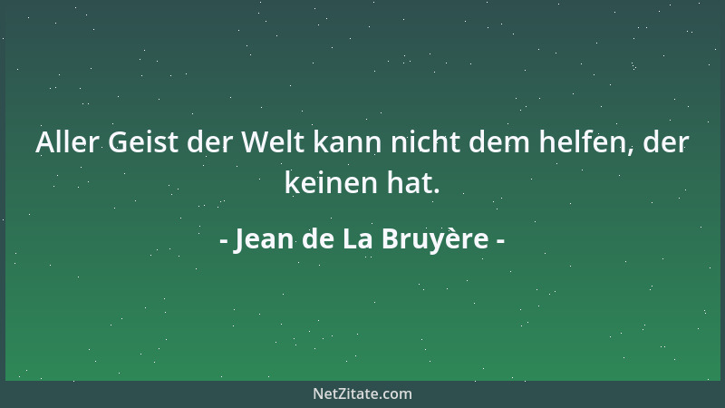 Jean de La Bruyère - Aller Geist der Welt kann nicht dem helfen, der keinen hat....