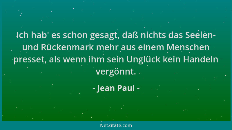 Jean Paul - Ich hab ' es schon gesagt, daß nichts das Seelen- und Rückenmark mehr aus einem Menschen presset, als wenn ihm s...