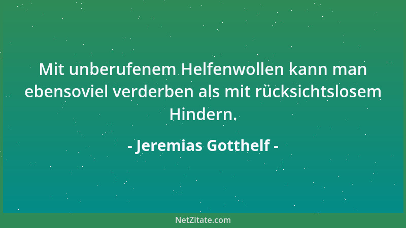 Jeremias Gotthelf - Mit unberufenem Helfenwollen kann man ebensoviel verderben als mit rücksichtslosem Hindern....