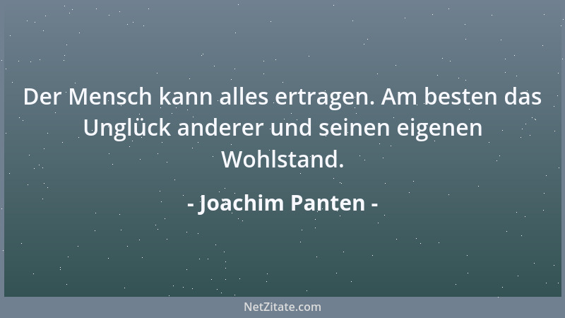 Joachim Panten - Der Mensch kann alles ertragen. Am besten das Unglück anderer und seinen eigenen Wohlstand....