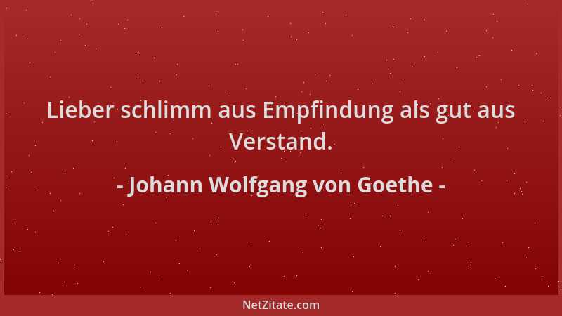 Johann Wolfgang von Goethe - Lieber schlimm aus Empfindung als gut aus Verstand....