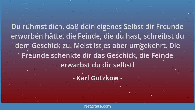 Karl Gutzkow - Du rühmst dich, daß dein eigenes Selbst dir Freunde erworben hätte, die Feinde, die du hast, schreibst du de...