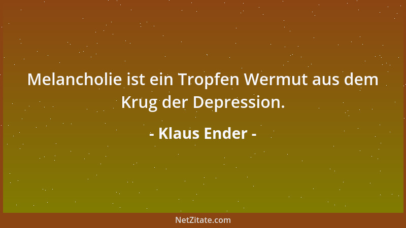 Klaus Ender - Melancholie ist ein Tropfen Wermut aus dem Krug der Depression....