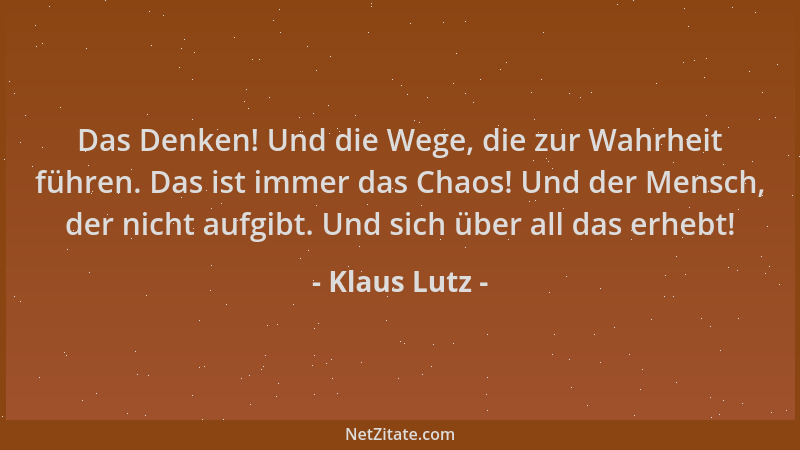 Klaus Lutz - Das Denken! Und die Wege, die zur Wahrheit führen. Das ist immer das Chaos! Und der Mensch, der nicht aufgibt....