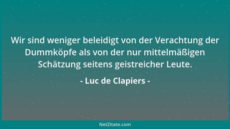 Luc de Clapiers - Wir sind weniger beleidigt von der Verachtung der Dummköpfe als von der nur mittelmäßigen Schätzung seite...