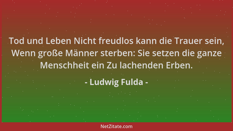 Ludwig Fulda - Tod und Leben Nicht freudlos kann die Trauer sein, Wenn große Männer sterben: Sie setzen die ganze Menschhei...