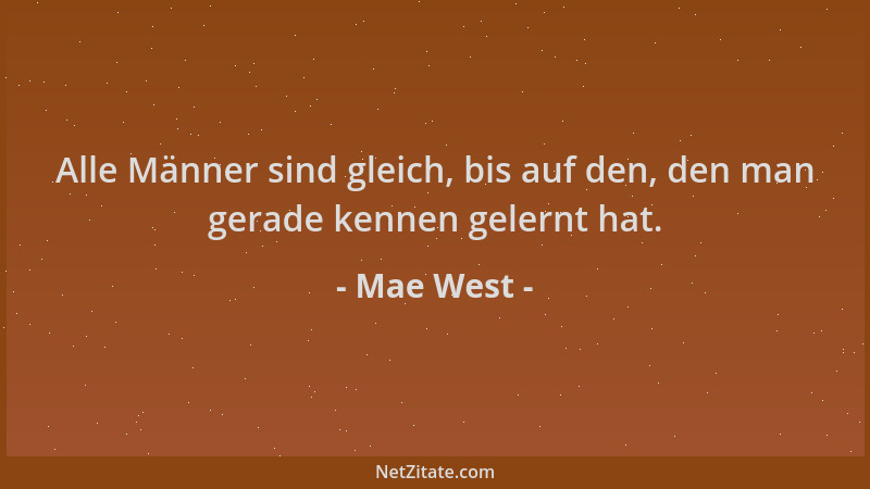 Mae West - Alle Männer sind gleich, bis auf den, den man gerade kennen gelernt hat....
