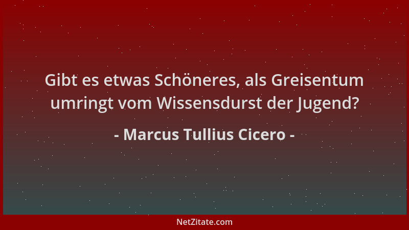 Marcus Tullius Cicero - Gibt es etwas Schöneres, als Greisentum umringt vom Wissensdurst der Jugend?...