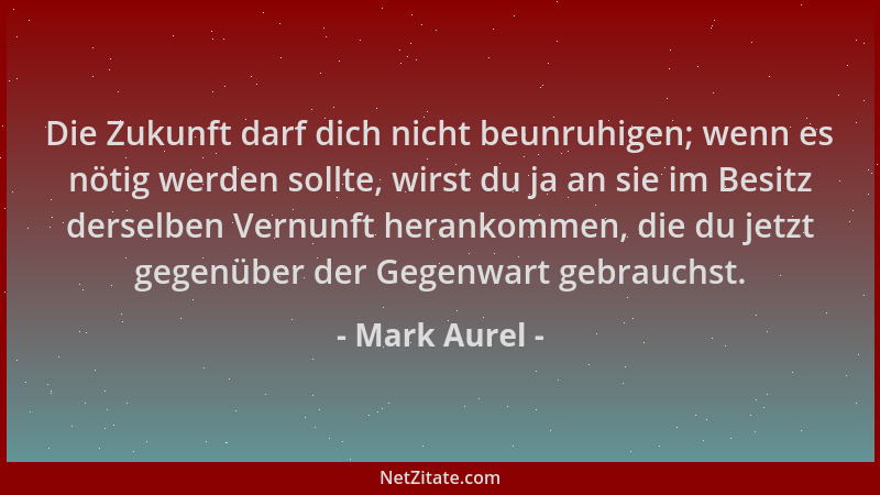 Mark Aurel - Die Zukunft darf dich nicht beunruhigen; wenn es nötig werden sollte, wirst du ja an sie im Besitz derselben V...