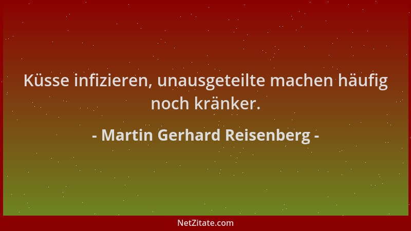 Martin Gerhard Reisenberg - Küsse infizieren, unausgeteilte machen häufig noch kränker....