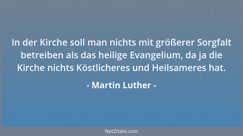 Martin Luther - In der Kirche soll man nichts mit größerer Sorgfalt betreiben als das heilige Evangelium, da ja die Kirche...