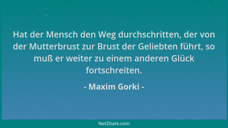 Maxim Gorki - Hat der Mensch den Weg durchschritten, der von der Mutterbrust zur Brust der Geliebten führt, so muß er weite...