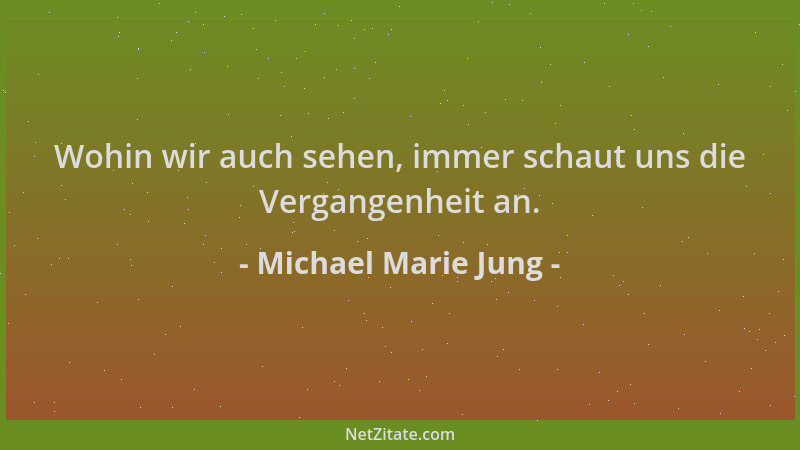 Michael Marie Jung - Wohin wir auch sehen, immer schaut uns die Vergangenheit an....