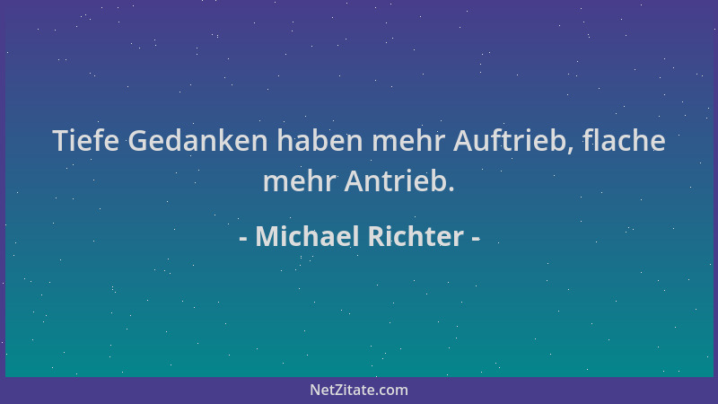 Michael Richter - Tiefe Gedanken haben mehr Auftrieb, flache mehr Antrieb....