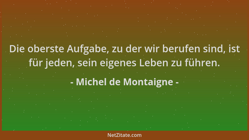 Michel de Montaigne - Die oberste Aufgabe, zu der wir berufen sind, ist für jeden, sein eigenes Leben zu führen....