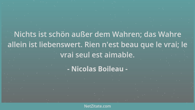 Nicolas Boileau - Nichts ist schön außer dem Wahren; das Wahre allein ist liebenswert. Rien n 'est beau que le vrai; le vrai...