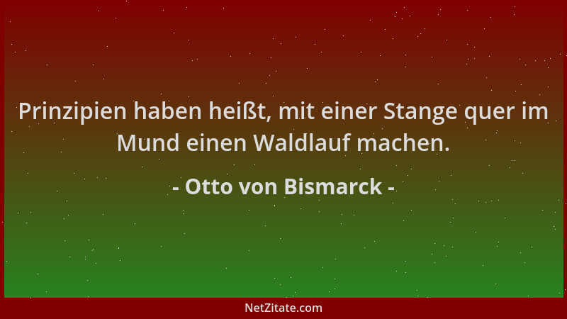 Otto von Bismarck - Prinzipien haben heißt, mit einer Stange quer im Mund einen Waldlauf machen....