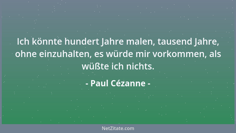 Paul Cézanne - Ich könnte hundert Jahre malen, tausend Jahre, ohne einzuhalten, es würde mir vorkommen, als wüßte ich nicht...