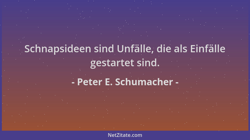 Peter E. Schumacher - Schnapsideen sind Unfälle, die als Einfälle gestartet sind....