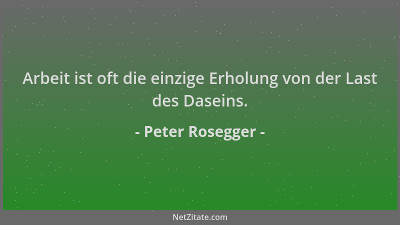 Peter Rosegger - Arbeit ist oft die einzige Erholung von der Last des Daseins....