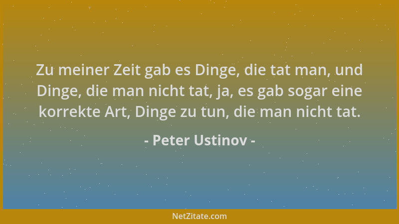 Peter Ustinov - Zu meiner Zeit gab es Dinge, die tat man, und Dinge, die man nicht tat, ja, es gab sogar eine korrekte Art,...