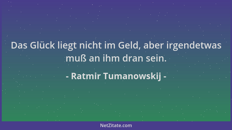 Ratmir Tumanowskij - Das Glück liegt nicht im Geld, aber irgendetwas muß an ihm dran sein....