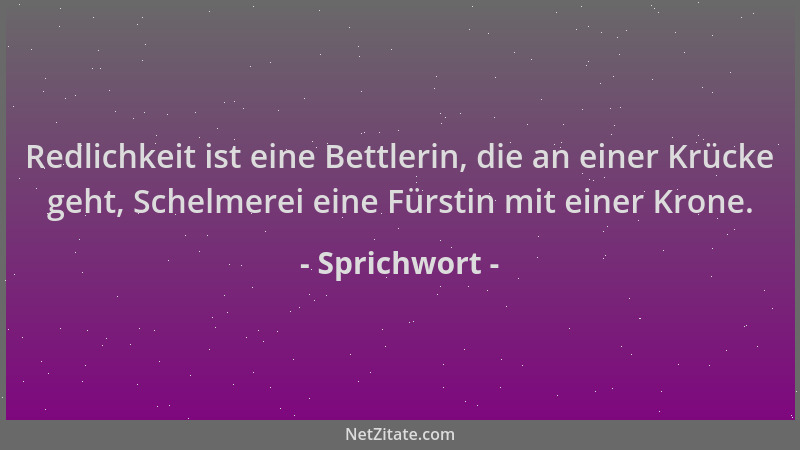 Sprichwort - Redlichkeit ist eine Bettlerin, die an einer Krücke geht, Schelmerei eine Fürstin mit einer Krone....