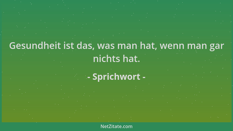 Sprichwort - Gesundheit ist das, was man hat, wenn man gar nichts hat....