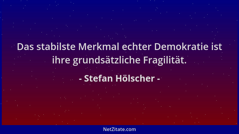 Stefan Hölscher - Das stabilste Merkmal echter Demokratie ist ihre grundsätzliche Fragilität....