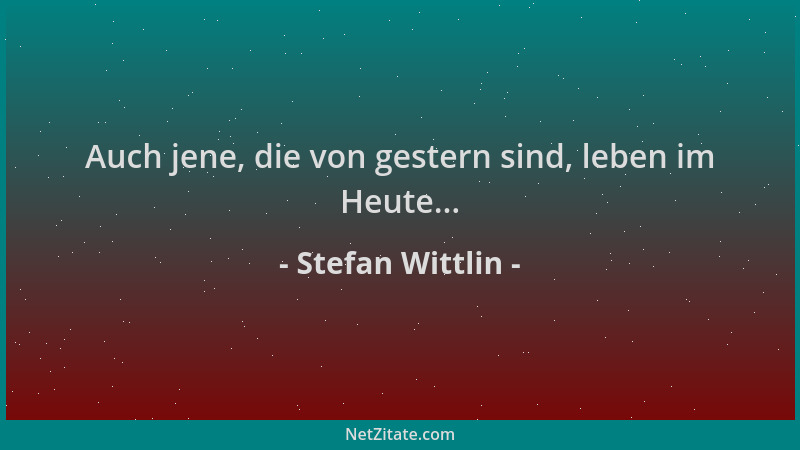 Stefan Wittlin - Auch jene, die von gestern sind, leben im Heute......
