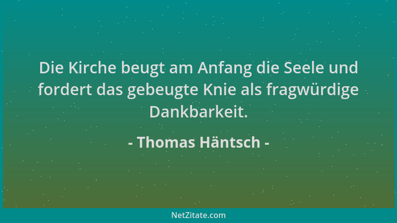 Thomas Häntsch - Die Kirche beugt am Anfang die Seele und fordert das gebeugte Knie als fragwürdige Dankbarkeit....
