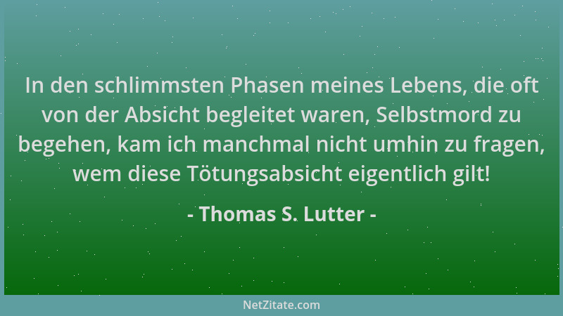 Thomas S. Lutter - In den schlimmsten Phasen meines Lebens, die oft von der Absicht begleitet waren, Selbstmord zu begehen,...