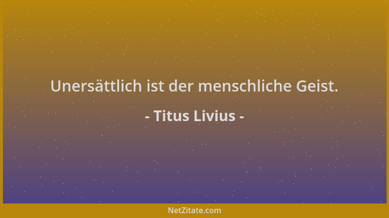 Titus Livius - Unersättlich ist der menschliche Geist....