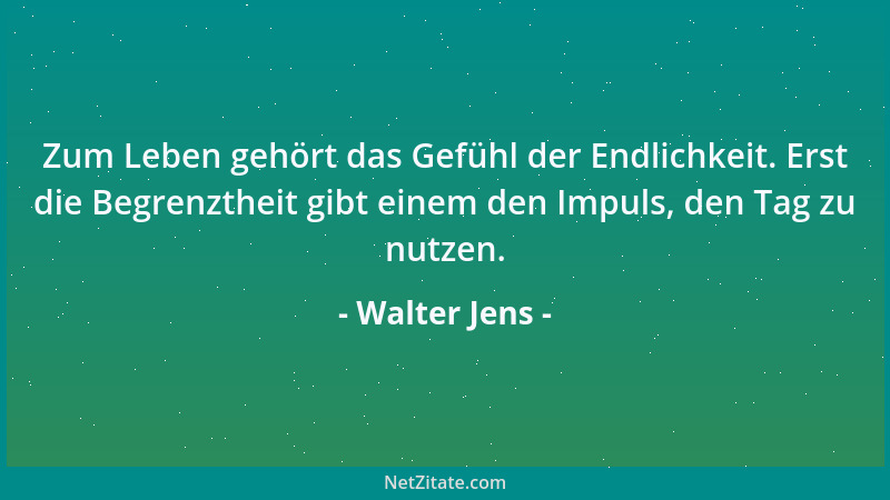 Walter Jens - Zum Leben gehört das Gefühl der Endlichkeit. Erst die Begrenztheit gibt einem den Impuls, den Tag zu nutzen....