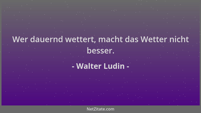 Walter Ludin - Wer dauernd wettert, macht das Wetter nicht besser....