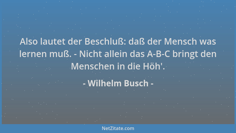 Wilhelm Busch - Also lautet der Beschluß: daß der Mensch was lernen muß. - Nicht allein das A-B-C bringt den Menschen in di...