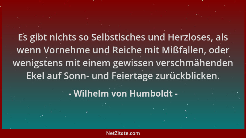 Wilhelm von Humboldt - Es gibt nichts so Selbstisches und Herzloses, als wenn Vornehme und Reiche mit Mißfallen, oder wenig...