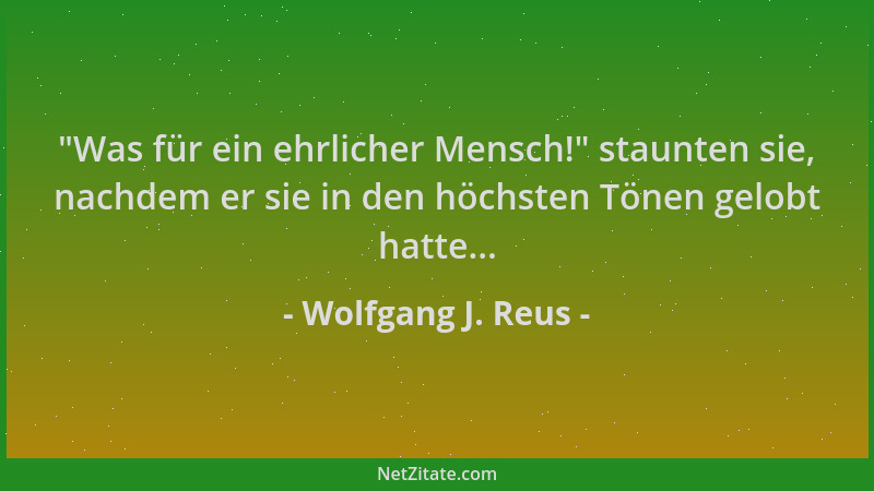 Wolfgang J. Reus -  "Was für ein ehrlicher Mensch! " staunten sie, nachdem er sie in den höchsten Tönen gelobt hatte......