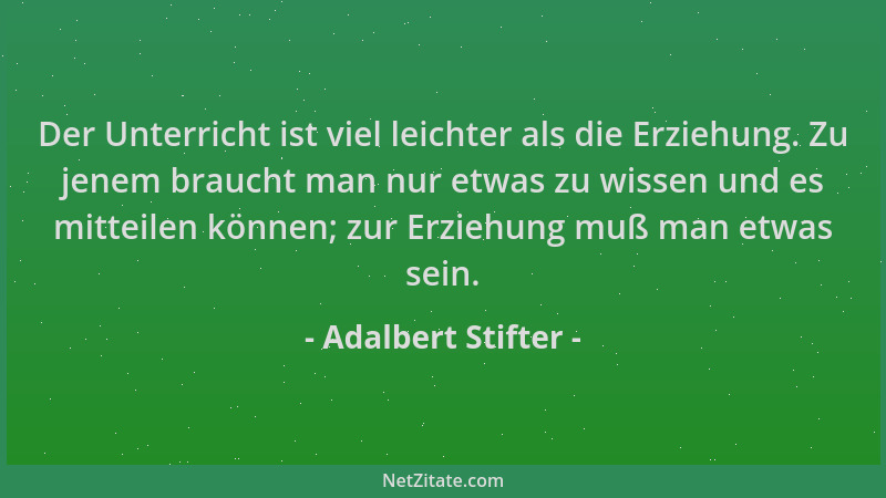 Adalbert Stifter - Der Unterricht ist viel leichter als die Erziehung. Zu jenem braucht man nur etwas zu wissen und es mitt...