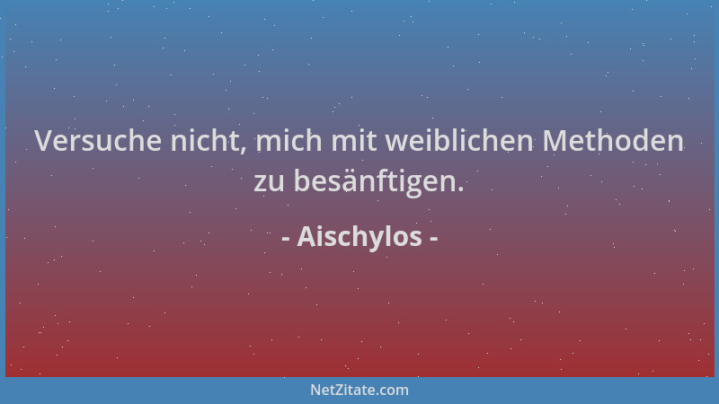 Aischylos - Versuche nicht, mich mit weiblichen Methoden zu besänftigen....
