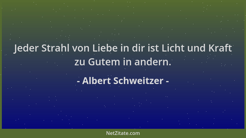 Albert Schweitzer - Jeder Strahl von Liebe in dir ist Licht und Kraft zu Gutem in andern....