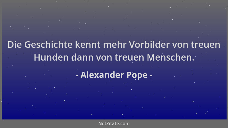 Alexander Pope - Die Geschichte kennt mehr Vorbilder von treuen Hunden dann von treuen Menschen....
