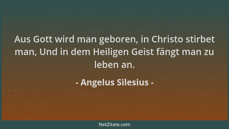 Angelus Silesius - Aus Gott wird man geboren, in Christo stirbet man, Und in dem Heiligen Geist fängt man zu leben an....