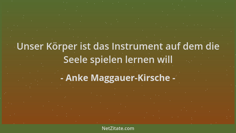 Anke Maggauer-Kirsche - Unser Körper ist das Instrument auf dem die Seele spielen lernen will...