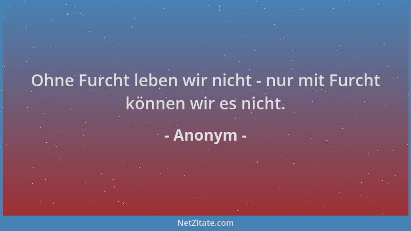Anonym - Ohne Furcht leben wir nicht - nur mit Furcht können wir es nicht....
