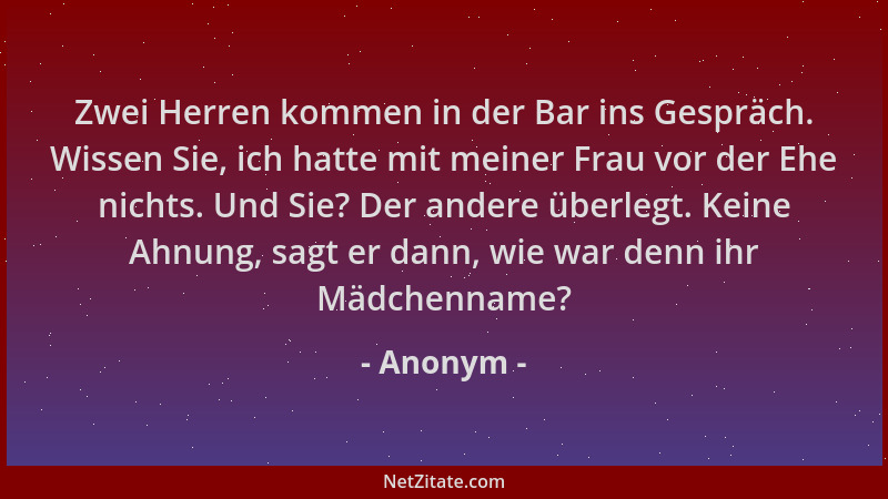 Anonym - Zwei Herren kommen in der Bar ins Gespräch. Wissen Sie, ich hatte mit meiner Frau vor der Ehe nichts. Und Sie? Der...