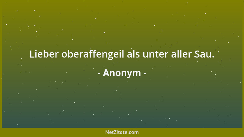 Anonym - Lieber oberaffengeil als unter aller Sau....